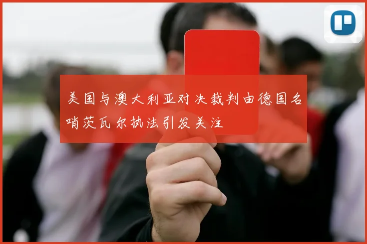 美国与澳大利亚对决裁判由德国名哨茨瓦尔执法引发关注