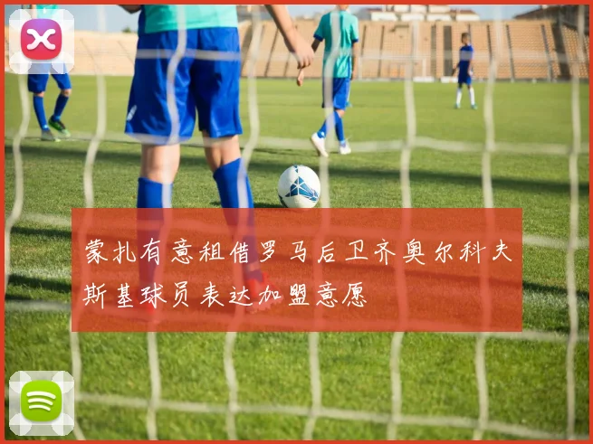 蒙扎有意租借罗马后卫齐奥尔科夫斯基球员表达加盟意愿