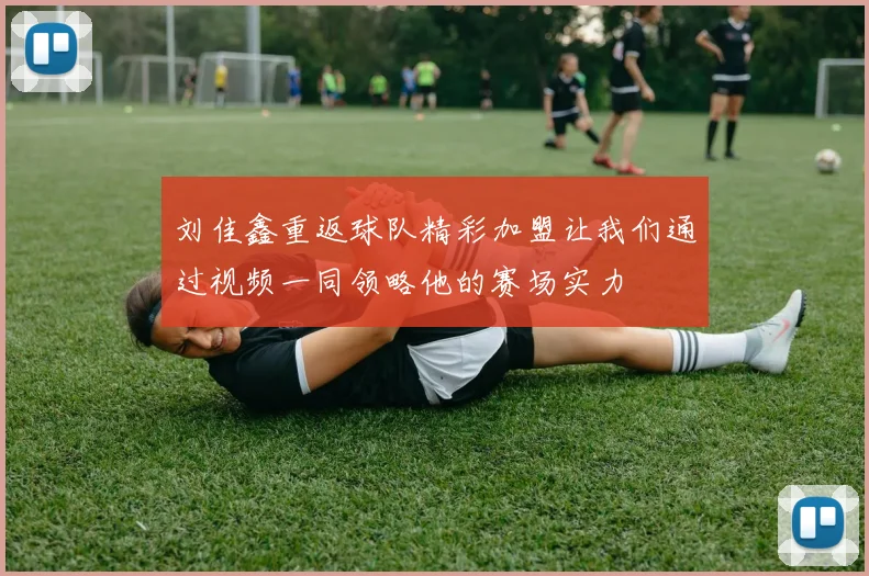 刘佳鑫重返球队精彩加盟让我们通过视频一同领略他的赛场实力