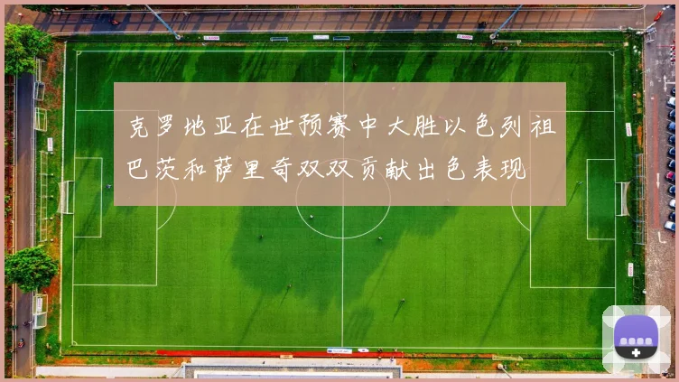 克罗地亚在世预赛中大胜以色列祖巴茨和萨里奇双双贡献出色表现