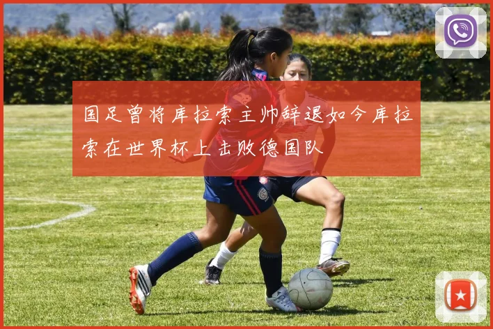 国足曾将库拉索主帅辞退如今库拉索在世界杯上击败德国队