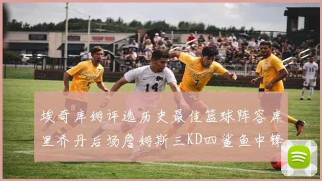 埃奇库姆评选历史最佳篮球阵容库里乔丹后场詹姆斯三KD四鲨鱼中锋