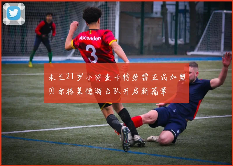 米兰21岁小将查卡特劳雷正式加盟贝尔格莱德游击队开启新篇章