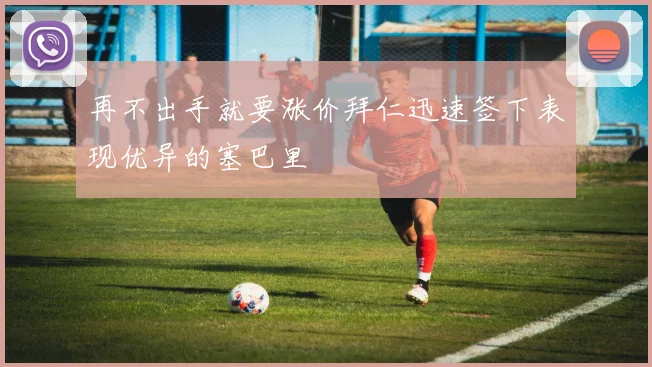 再不出手就要涨价拜仁迅速签下表现优异的塞巴里