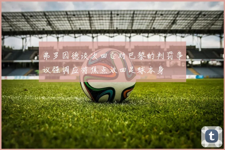 弗罗因德谈次回合对巴黎的判罚争议强调应将焦点放回足球本身
