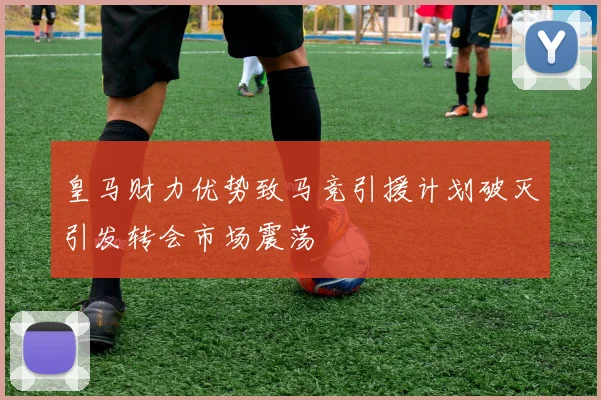 皇马财力优势致马竞引援计划破灭引发转会市场震荡
