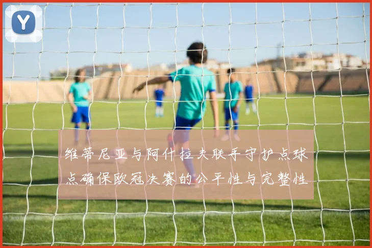 维蒂尼亚与阿什拉夫联手守护点球点确保欧冠决赛的公平性与完整性