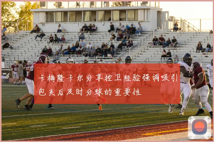 卡梅隆卡尔分享控卫经验强调吸引包夹后及时分球的重要性