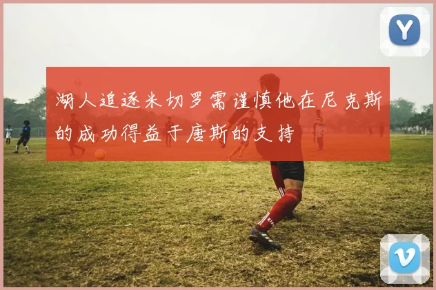 湖人追逐米切罗需谨慎他在尼克斯的成功得益于唐斯的支持
