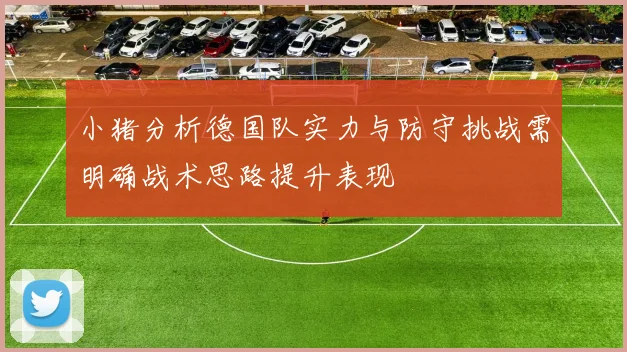小猪分析德国队实力与防守挑战需明确战术思路提升表现