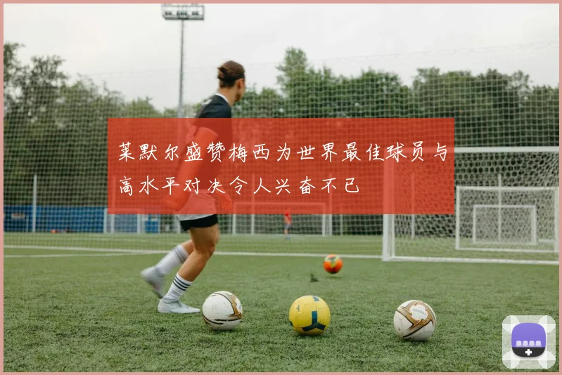 莱默尔盛赞梅西为世界最佳球员与高水平对决令人兴奋不已