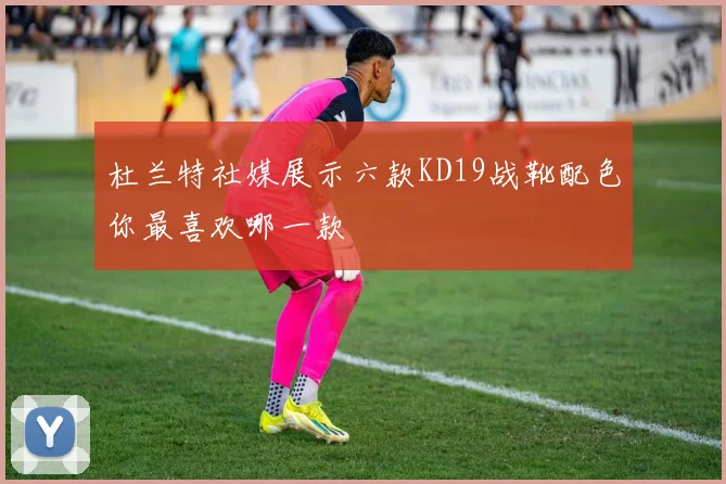 杜兰特社媒展示六款KD19战靴配色你最喜欢哪一款