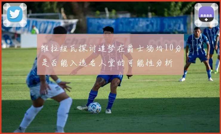 维拉纽瓦探讨追梦在爵士场均10分是否能入选名人堂的可能性分析