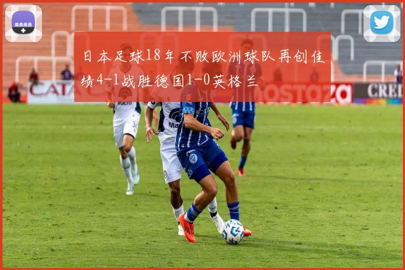 日本足球18年不败欧洲球队再创佳绩4-1战胜德国1-0英格兰