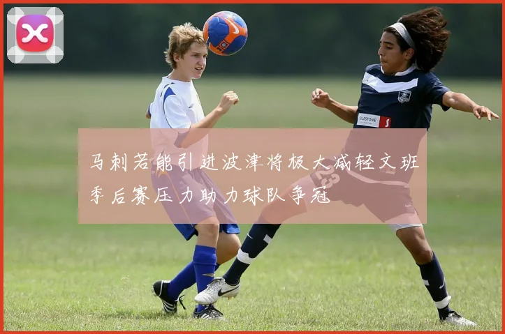 马刺若能引进波津将极大减轻文班季后赛压力助力球队争冠