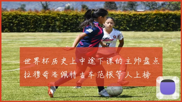 世界杯历史上中途下课的主帅盘点拉穆奇洛佩特吉车范根等人上榜