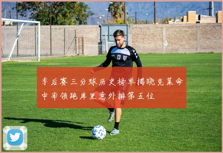 季后赛三分球历史榜单揭晓克莱命中率领跑库里意外排第五位