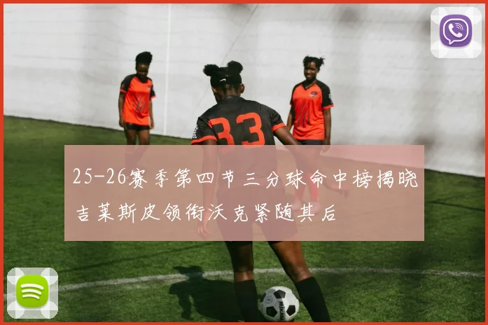 25-26赛季第四节三分球命中榜揭晓吉莱斯皮领衔沃克紧随其后