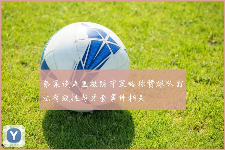 弗莱谈库里被防守策略称赞球队打法有效性与牙套事件相关