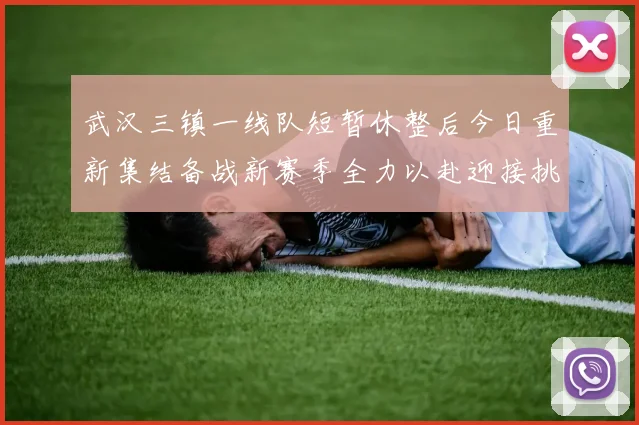 武汉三镇一线队短暂休整后今日重新集结备战新赛季全力以赴迎接挑战