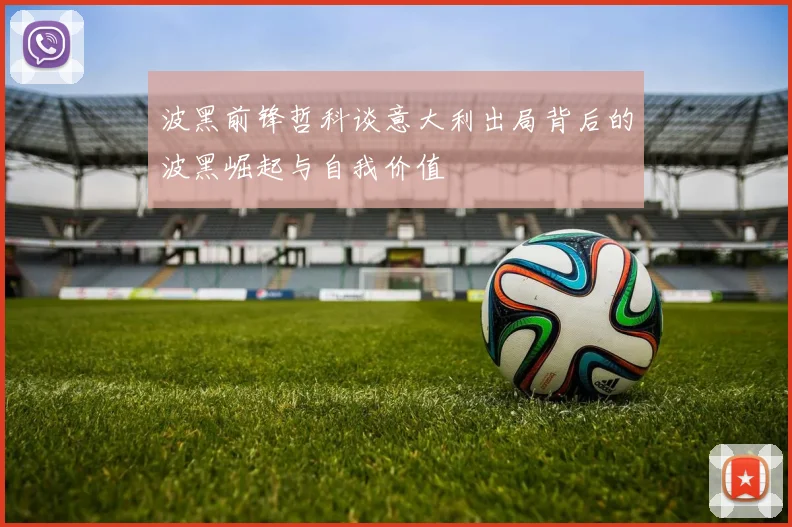 波黑前锋哲科谈意大利出局背后的波黑崛起与自我价值