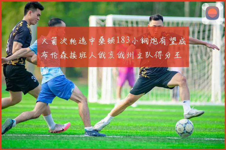 火箭次轮选中桑顿183小钢炮有望成布伦森接班人俄亥俄州立队得分王荣耀加身