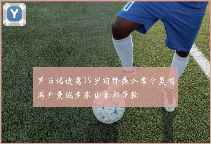 罗马诺透露19岁前锋桑加雷今夏将离开曼城多家俱乐部争抢