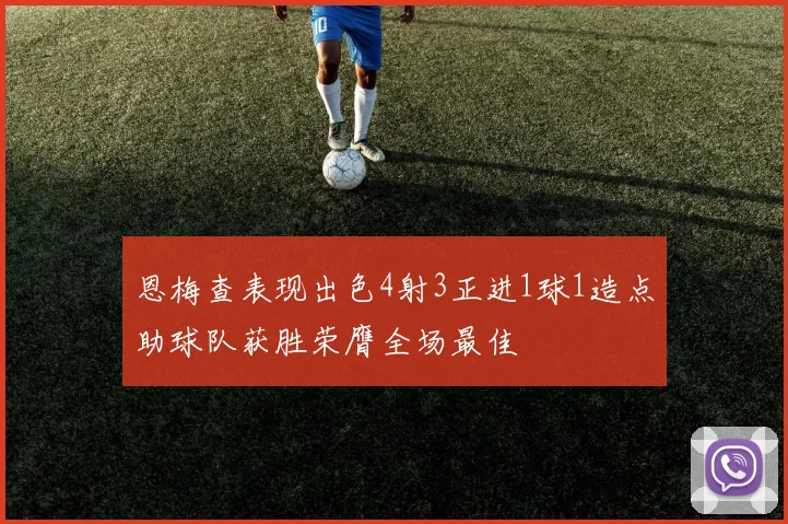 恩梅查表现出色4射3正进1球1造点助球队获胜荣膺全场最佳