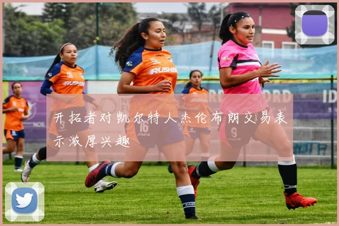开拓者对凯尔特人杰伦布朗交易表示浓厚兴趣