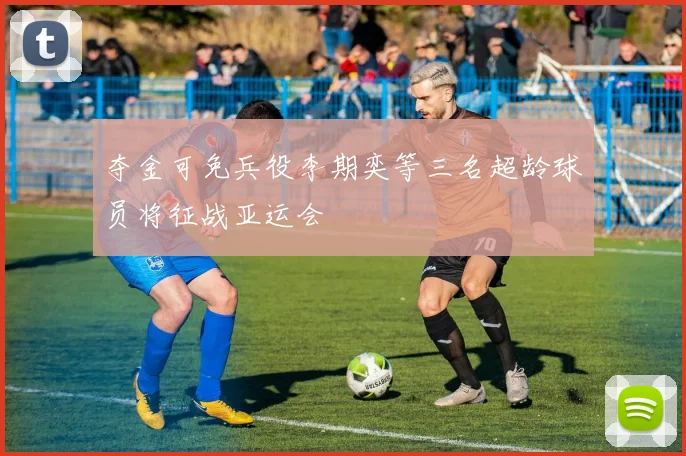 夺金可免兵役李期奕等三名超龄球员将征战亚运会