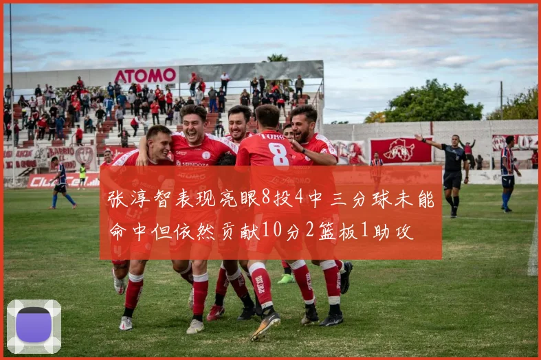张淳智表现亮眼8投4中三分球未能命中但依然贡献10分2篮板1助攻