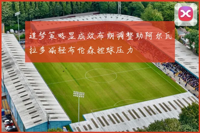 追梦策略显成效布朗调整助阿尔瓦拉多减轻布伦森控球压力