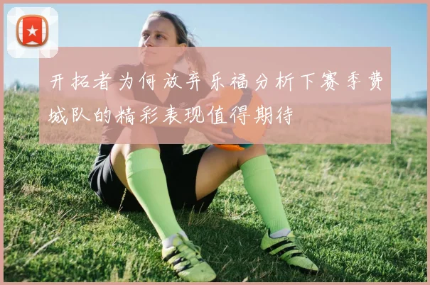 开拓者为何放弃乐福分析下赛季费城队的精彩表现值得期待