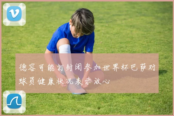 德容可能打封闭参加世界杯巴萨对球员健康状况表示放心